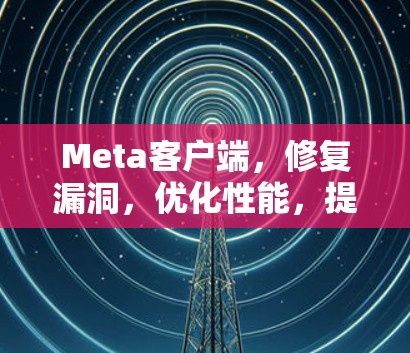 Meta客户端,修复漏洞,优化性能,提升用户体验 Meta客户端,修复漏洞,优化性能,提升用户体验