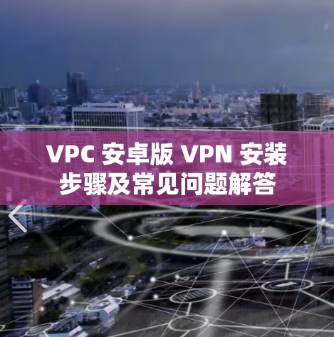 VPC 安卓版 VPN 安装步骤及常见问题解答 VPC 安卓版 VPN 安装步骤及常见问题解答