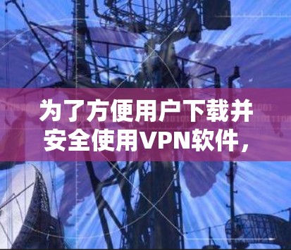 为了方便用户下载并安全使用VPN软件,以下是一步步的建议 为了方便用户下载并安全使用VPN软件,以下是一步步的建议