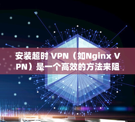 安装超时 VPN(如Nginx VPN)是一个高效的方法来阻止恶意软件并提高VPN的安全性。以下是详细的安装步骤和注意事项 安装超时 VPN(如Nginx VPN)是一个高效的方法来阻止恶意软件并提高VPN的安全性。以下是详细的安装步骤和注意事项