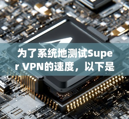 为了系统地测试Super VPN的速度,以下是详细且分步骤的指南 为了系统地测试Super VPN的速度,以下是详细且分步骤的指南