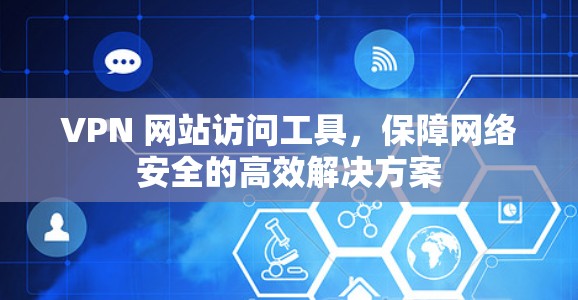 VPN 网站访问工具,保障网络安全的高效解决方案 VPN 网站访问工具,保障网络安全的高效解决方案
