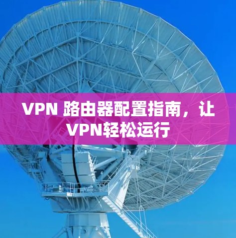 VPN 路由器配置指南,让VPN轻松运行 VPN 路由器配置指南,让VPN轻松运行