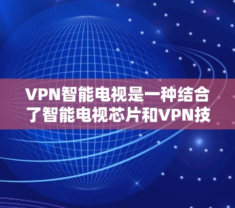 VPN智能电视是一种结合了智能电视芯片和VPN技术的设备,旨在提供安全、便捷的VPN视频传输服务。以下是关于VPN智能电视的详细信息 VPN智能电视是一种结合了智能电视芯片和VPN技术的设备,旨在提供安全、便捷的VPN视频传输服务。以下是关于VPN智能电视的详细信息
