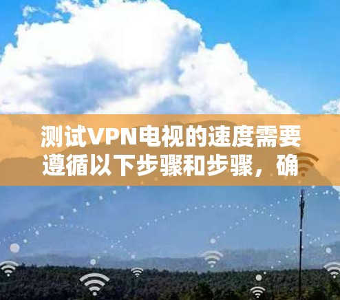 测试VPN电视的速度需要遵循以下步骤和步骤,确保操作顺利 测试VPN电视的速度需要遵循以下步骤和步骤,确保操作顺利