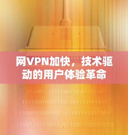 网VPN加快,技术驱动的用户体验革命 网VPN加快,技术驱动的用户体验革命