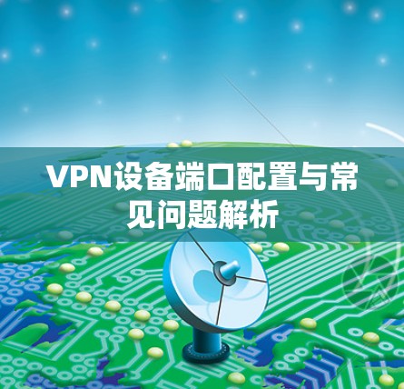 VPN设备端口配置与常见问题解析 VPN设备端口配置与常见问题解析