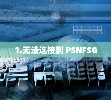 1.无法连接到 PSNFSG 1.无法连接到 PSNFSG