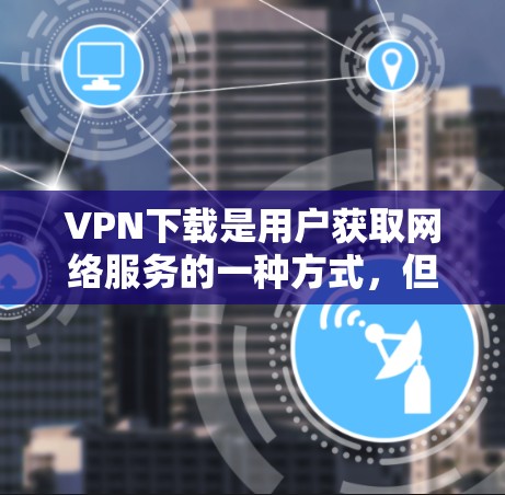 VPN下载是用户获取网络服务的一种方式,但需要谨慎下载,确保符合自己的需求和安全。以下是一些常见的VPN下载方式,供你参考 VPN下载是用户获取网络服务的一种方式,但需要谨慎下载,确保符合自己的需求和安全。以下是一些常见的VPN下载方式,供你参考