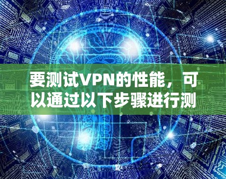要测试VPN的性能,可以通过以下步骤进行测试 要测试VPN的性能,可以通过以下步骤进行测试