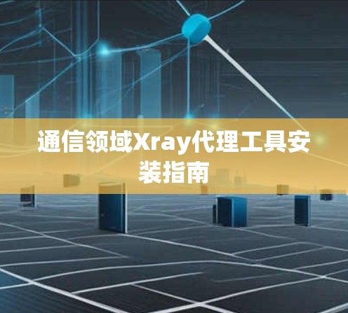 通信领域Xray代理工具安装指南 通信领域Xray代理工具安装指南