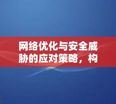 网络优化与安全威胁的应对策略,构建安全网络环境 网络优化与安全威胁的应对策略,构建安全网络环境
