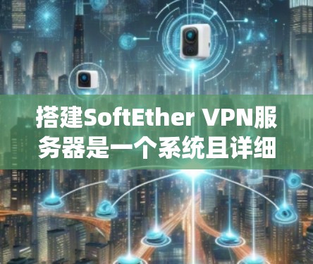 搭建SoftEther VPN服务器是一个系统且详细的步骤,下面将按照步骤详细说明 搭建SoftEther VPN服务器是一个系统且详细的步骤,下面将按照步骤详细说明