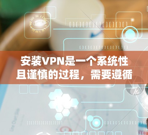 安装VPN是一个系统性且谨慎的过程,需要遵循以下步骤和考虑因素 安装VPN是一个系统性且谨慎的过程,需要遵循以下步骤和考虑因素