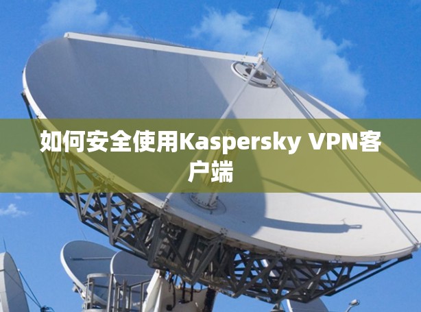 如何安全使用Kaspersky VPN客户端 如何安全使用Kaspersky VPN客户端