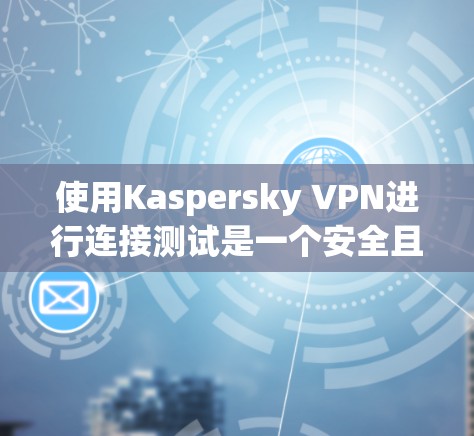 使用Kaspersky VPN进行连接测试是一个安全且高效的步骤,可以帮助你确保该工具的稳定性和安全性。以下是一些步骤和注意事项,帮助你进行连接测试 使用Kaspersky VPN进行连接测试是一个安全且高效的步骤,可以帮助你确保该工具的稳定性和安全性。以下是一些步骤和注意事项,帮助你进行连接测试