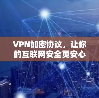 VPN加密协议,让你的互联网安全更安心! VPN加密协议,让你的互联网安全更安心!