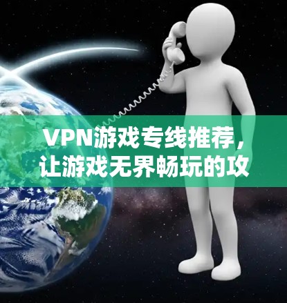 VPN游戏专线推荐,让游戏无界畅玩的攻略 VPN游戏专线推荐,让游戏无界畅玩的攻略