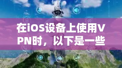 在iOS设备上使用VPN时,以下是一些关键步骤和建议 在iOS设备上使用VPN时,以下是一些关键步骤和建议