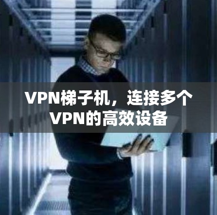 VPN梯子机,连接多个VPN的高效设备 VPN梯子机,连接多个VPN的高效设备