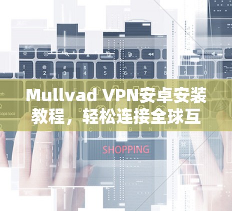Mullvad VPN安卓安装教程,轻松连接全球互联网,保护你的网络安全 Mullvad VPN安卓安装教程,轻松连接全球互联网,保护你的网络安全