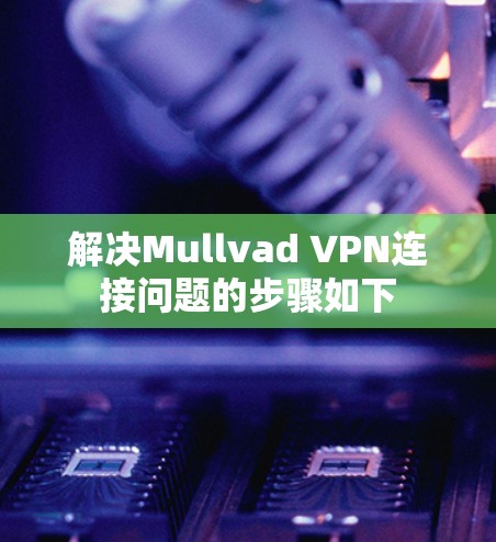 解决Mullvad VPN连接问题的步骤如下 解决Mullvad VPN连接问题的步骤如下