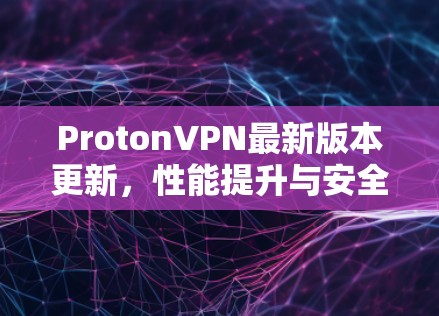 ProtonVPN最新版本更新,性能提升与安全升级的完美结合 ProtonVPN最新版本更新,性能提升与安全升级的完美结合