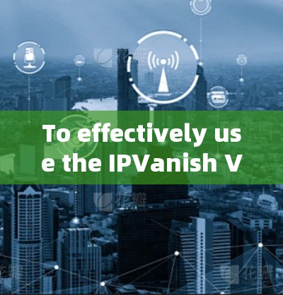 To effectively use the IPVanish VPN service,follow this organized approach: To effectively use the IPVanish VPN service,follow this organized approach: