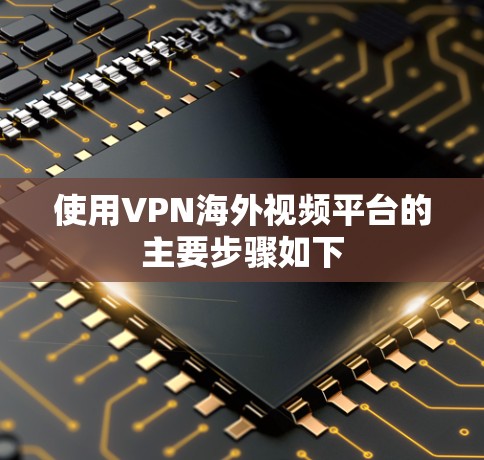 使用VPN海外视频平台的主要步骤如下 使用VPN海外视频平台的主要步骤如下