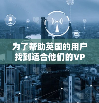 为了帮助英国的用户找到适合他们的VPN网站,以下是一些推荐,这些网站符合英国的相关法律法规,提供符合要求的服务,并且易于使用 为了帮助英国的用户找到适合他们的VPN网站,以下是一些推荐,这些网站符合英国的相关法律法规,提供符合要求的服务,并且易于使用