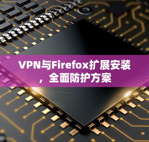 VPN与Firefox扩展安装,全面防护方案 VPN与Firefox扩展安装,全面防护方案