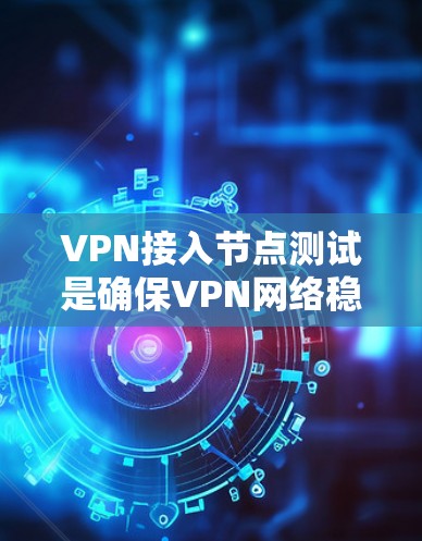 VPN接入节点测试是确保VPN网络稳定可靠的重要步骤。以下是测试方法和步骤建议 VPN接入节点测试是确保VPN网络稳定可靠的重要步骤。以下是测试方法和步骤建议