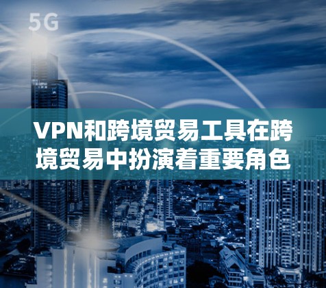 VPN和跨境贸易工具在跨境贸易中扮演着重要角色,它们帮助企业实现跨国交易的高效和安全。以下是对这些工具的详细分析 VPN和跨境贸易工具在跨境贸易中扮演着重要角色,它们帮助企业实现跨国交易的高效和安全。以下是对这些工具的详细分析