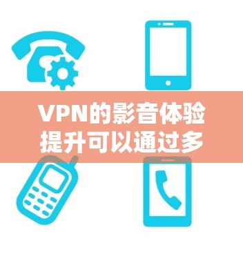 VPN的影音体验提升可以通过多种方式实现,以下是一些实用的解决方案 VPN的影音体验提升可以通过多种方式实现,以下是一些实用的解决方案