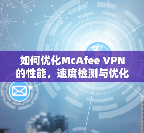 如何优化McAfee VPN的性能,速度检测与优化策略 如何优化McAfee VPN的性能,速度检测与优化策略