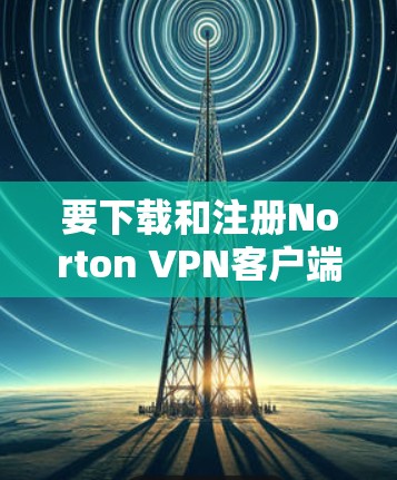 要下载和注册Norton VPN客户端,您可以按照以下步骤进行 要下载和注册Norton VPN客户端,您可以按照以下步骤进行