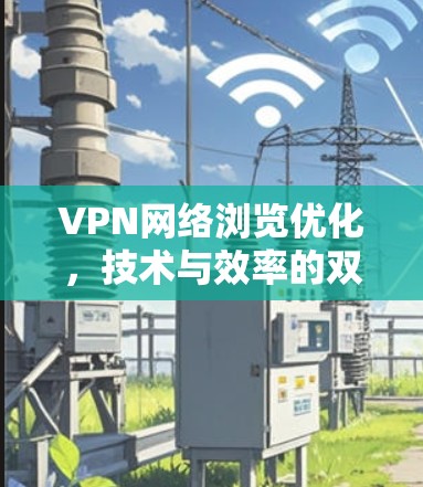VPN网络浏览优化,技术与效率的双提升 VPN网络浏览优化,技术与效率的双提升