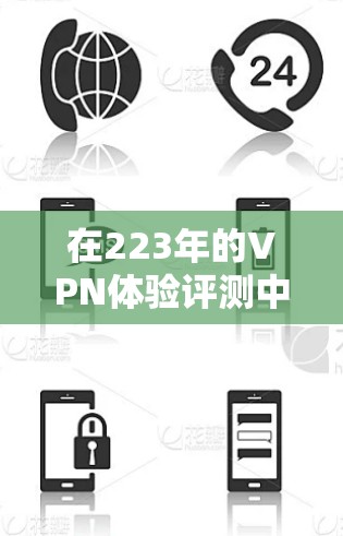 在223年的VPN体验评测中,我深入探讨了这一新兴技术在娱乐、学习和社交中的应用。以下是我的总结 在223年的VPN体验评测中,我深入探讨了这一新兴技术在娱乐、学习和社交中的应用。以下是我的总结