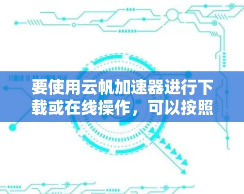 要使用云帆加速器进行下载或在线操作,可以按照以下步骤进行 要使用云帆加速器进行下载或在线操作,可以按照以下步骤进行