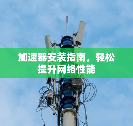 加速器安装指南,轻松提升网络性能 加速器安装指南,轻松提升网络性能