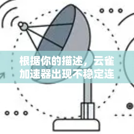 根据你的描述,云雀加速器出现不稳定连接的问题,可能的原因如下 根据你的描述,云雀加速器出现不稳定连接的问题,可能的原因如下