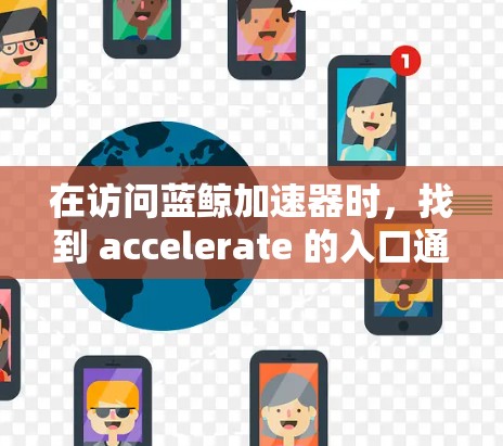 在访问蓝鲸加速器时,找到 accelerate 的入口通常可以通过以下步骤 在访问蓝鲸加速器时,找到 accelerate 的入口通常可以通过以下步骤
