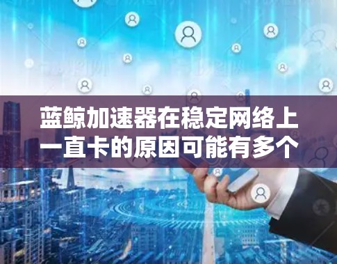 蓝鲸加速器在稳定网络上一直卡的原因可能有多个方面,包括网络不稳定、硬件问题、缓存过多、显卡设置不当、缓存管理错误,或者连接设置错误。以下是一些可能的原因和解决方法 蓝鲸加速器在稳定网络上一直卡的原因可能有多个方面,包括网络不稳定、硬件问题、缓存过多、显卡设置不当、缓存管理错误,或者连接设置错误。以下是一些可能的原因和解决方法