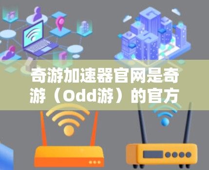 奇游加速器官网是奇游(Odd游)的官方网站。奇游加速器是一个针对PC和主机的加速软件,提供多种加速器选项,帮助用户提升游戏性能。奇游的官方网站提供了加速器的下载、使用指南、购买信息以及安全使用等内容 奇游加速器官网是奇游(Odd游)的官方网站。奇游加速器是一个针对PC和主机的加速软件,提供多种加速器选项,帮助用户提升游戏性能。奇游的官方网站提供了加速器的下载、使用指南、购买信息以及安全使用等内容