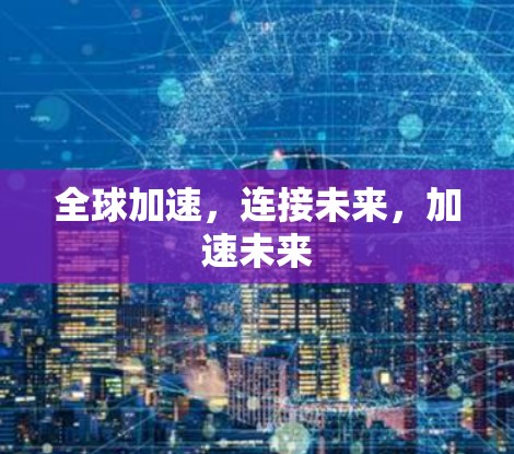 全球加速,连接未来,加速未来 全球加速,连接未来,加速未来
