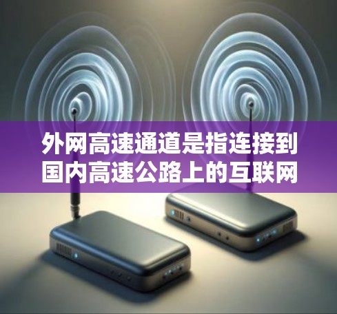 外网高速通道是指连接到国内高速公路上的互联网设备,用于用户访问国内互联网服务。这些设备通常包括路由器、交换机等,通过一定的接口连接到国内的互联网网络。以下是关于外网高速通道的详细分析 外网高速通道是指连接到国内高速公路上的互联网设备,用于用户访问国内互联网服务。这些设备通常包括路由器、交换机等,通过一定的接口连接到国内的互联网网络。以下是关于外网高速通道的详细分析