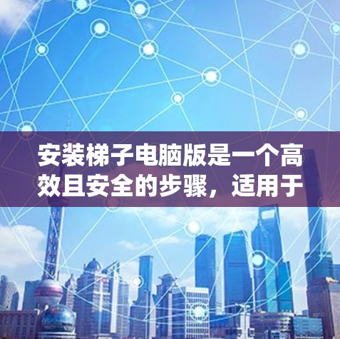安装梯子电脑版是一个高效且安全的步骤,适用于多种系统。以下是一步步的指南 安装梯子电脑版是一个高效且安全的步骤,适用于多种系统。以下是一步步的指南