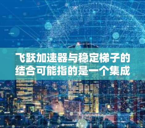 飞跃加速器与稳定梯子的结合可能指的是一个集成式设备,具备以下功能 飞跃加速器与稳定梯子的结合可能指的是一个集成式设备,具备以下功能