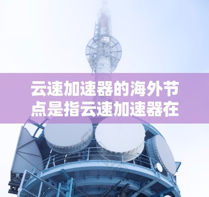 云速加速器的海外节点是指云速加速器在不同地区的部署和应用情况。以下是对该主题的详细分析 云速加速器的海外节点是指云速加速器在不同地区的部署和应用情况。以下是对该主题的详细分析