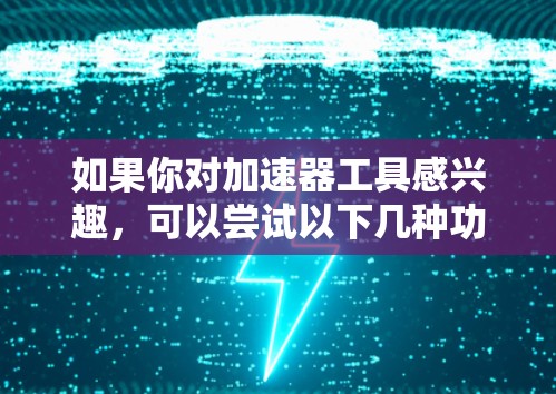 如果你对加速器工具感兴趣,可以尝试以下几种功能 如果你对加速器工具感兴趣,可以尝试以下几种功能